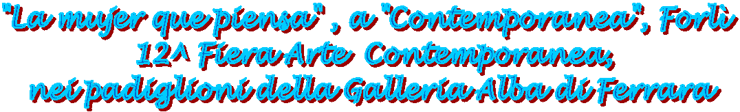 ...La mia personale nei padiglioni della "Galleria Alba"
di Ferrara a "Contemporanea", Forlì ,
12^ ed. dal 21 al 24 novembre
