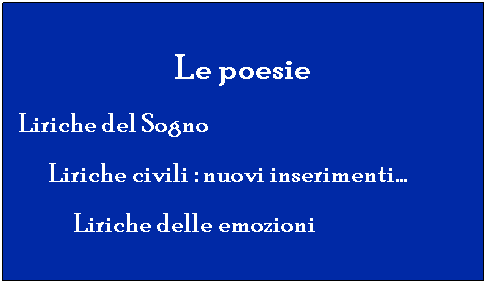 Casella di testo: Le poesie 
Liriche del Sogno  
      Liriche civili : nuovi inserimenti...
           Liriche delle emozioni  
