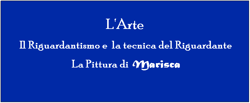 Casella di testo: L'Arte
 Il Riguardantismo e  la tecnica del Riguardante
 La Pittura di Marisca
 
